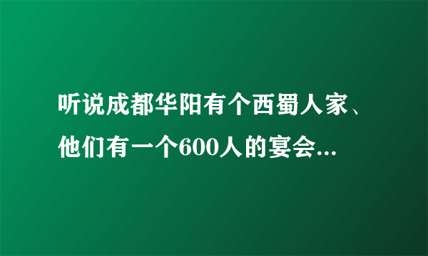 听说成都华阳有个西蜀人家、他们有一个600人的宴会厅，在哪里，收费咋样？