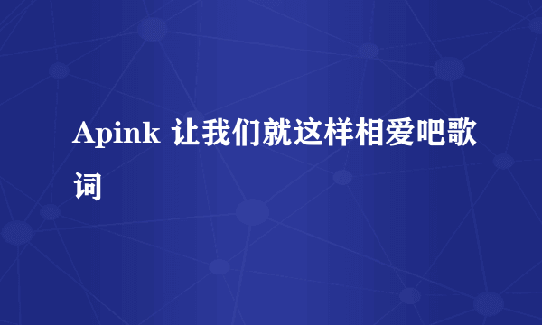 Apink 让我们就这样相爱吧歌词