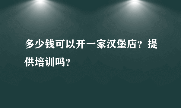 多少钱可以开一家汉堡店？提供培训吗？