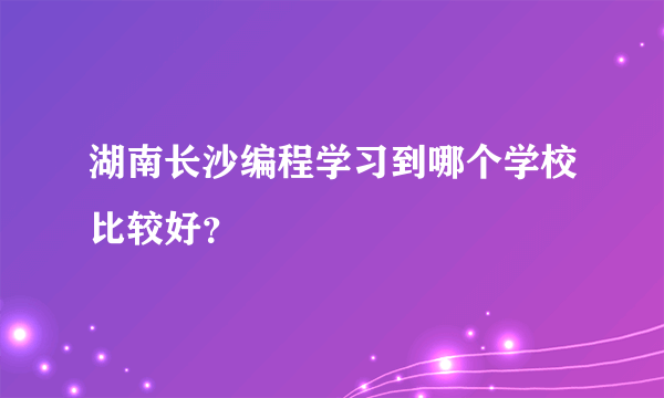 湖南长沙编程学习到哪个学校比较好？