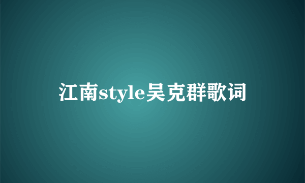 江南style吴克群歌词