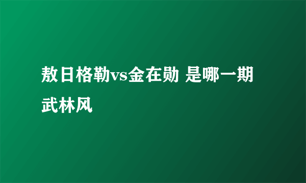 敖日格勒vs金在勋 是哪一期武林风