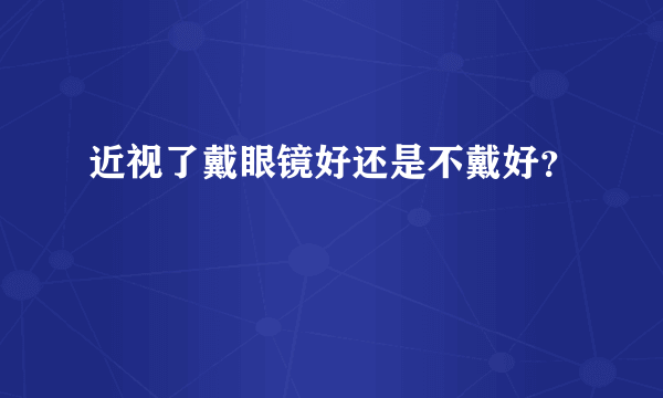 近视了戴眼镜好还是不戴好？