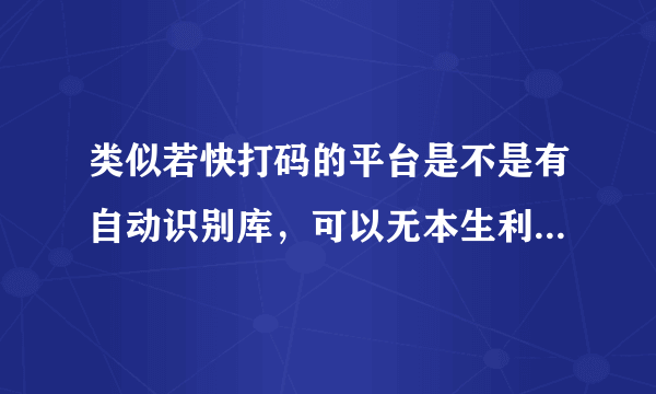 类似若快打码的平台是不是有自动识别库，可以无本生利的？累计往里面充过万元了，求科普！