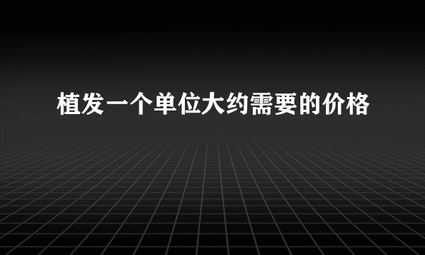 植发一个单位大约需要的价格