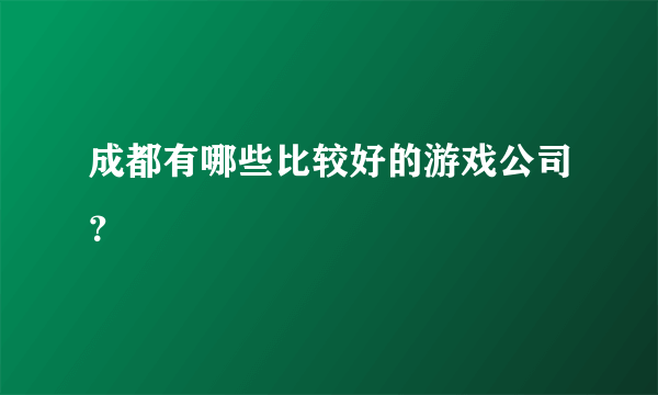 成都有哪些比较好的游戏公司？