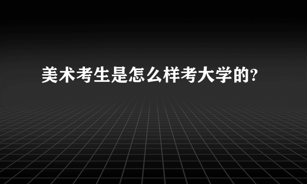 美术考生是怎么样考大学的?