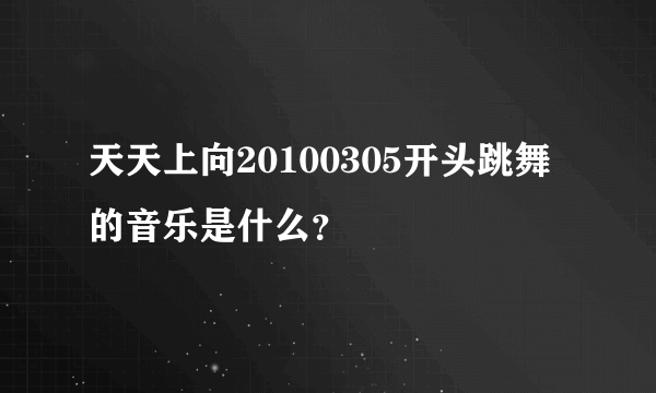 天天上向20100305开头跳舞的音乐是什么？