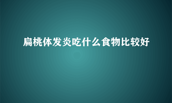 扁桃体发炎吃什么食物比较好