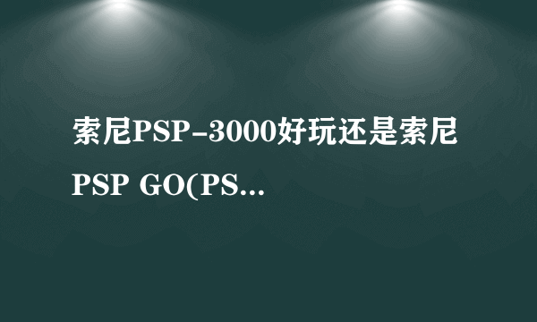 索尼PSP-3000好玩还是索尼PSP GO(PSP-N1006)好玩