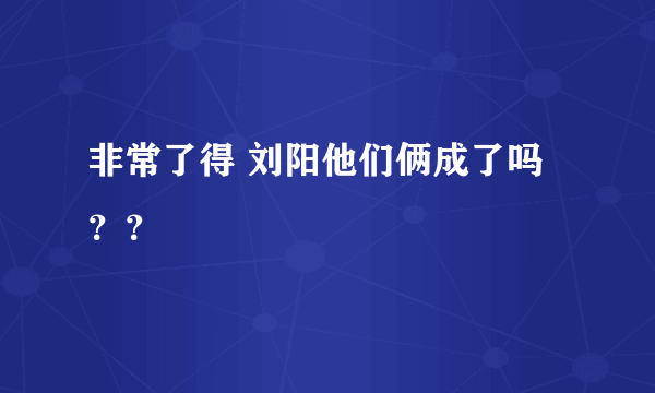 非常了得 刘阳他们俩成了吗？？