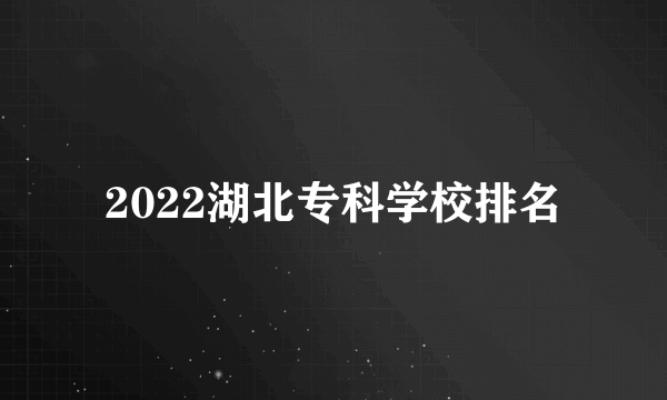 2022湖北专科学校排名