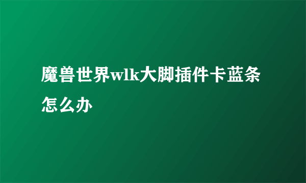 魔兽世界wlk大脚插件卡蓝条怎么办