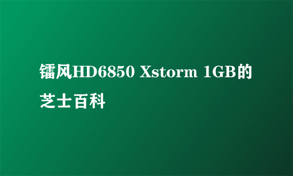 镭风HD6850 Xstorm 1GB的芝士百科