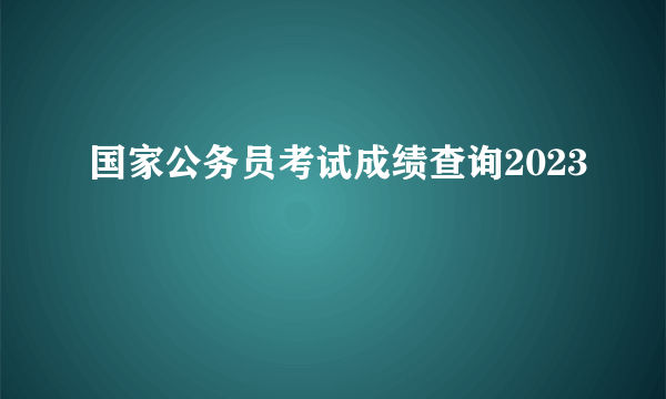 国家公务员考试成绩查询2023