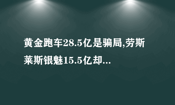 黄金跑车28.5亿是骗局,劳斯莱斯银魅15.5亿却真实存在 