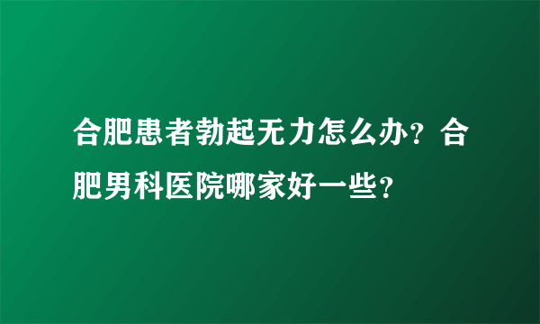 合肥患者勃起无力怎么办？合肥男科医院哪家好一些？