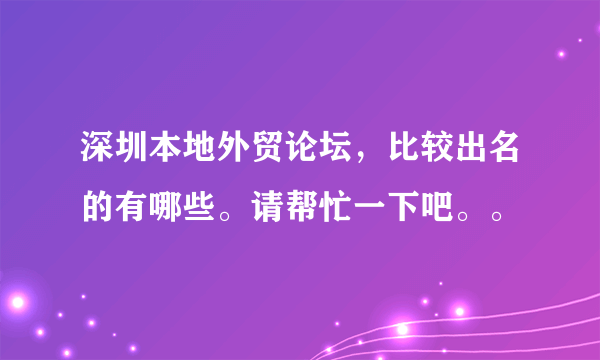 深圳本地外贸论坛，比较出名的有哪些。请帮忙一下吧。。