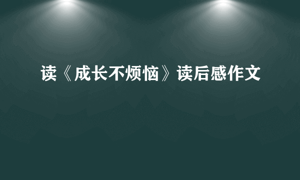 读《成长不烦恼》读后感作文