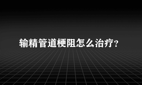 输精管道梗阻怎么治疗？