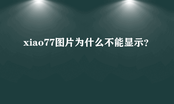 xiao77图片为什么不能显示？