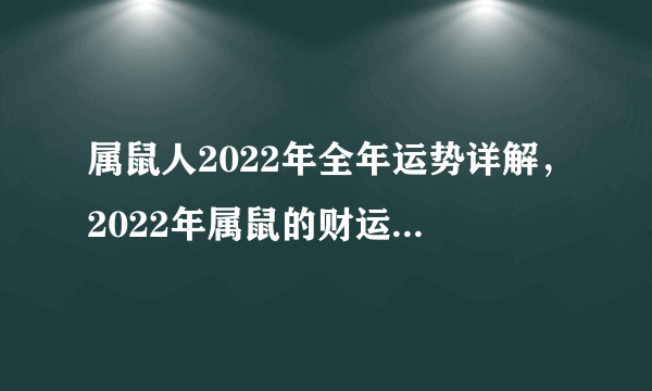 属鼠人2022年全年运势详解，2022年属鼠的财运和运气如何