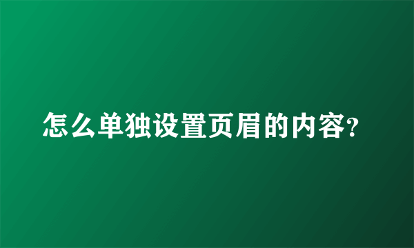 怎么单独设置页眉的内容？