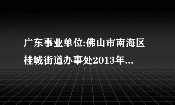 广东事业单位:佛山市南海区桂城街道办事处2013年7月招聘工作人员启事