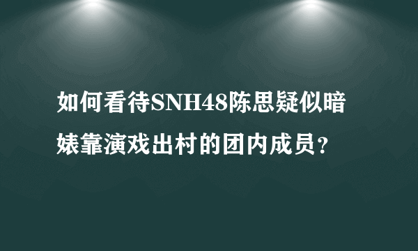 如何看待SNH48陈思疑似暗婊靠演戏出村的团内成员？