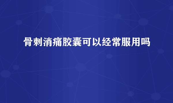 骨刺消痛胶囊可以经常服用吗