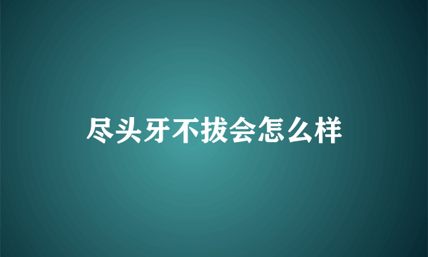 尽头牙不拔会怎么样