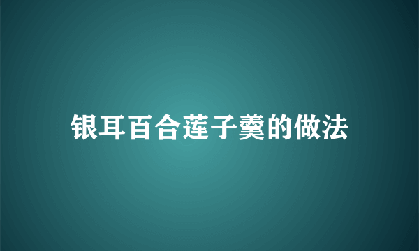 银耳百合莲子羹的做法