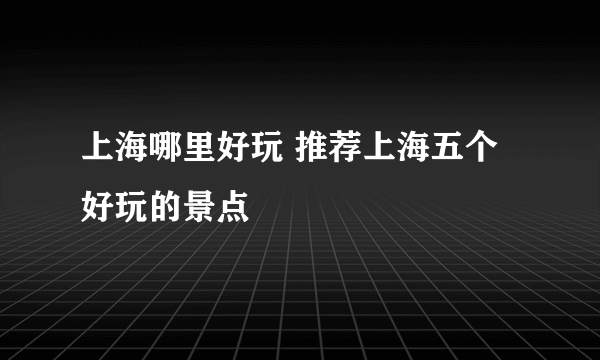 上海哪里好玩 推荐上海五个好玩的景点