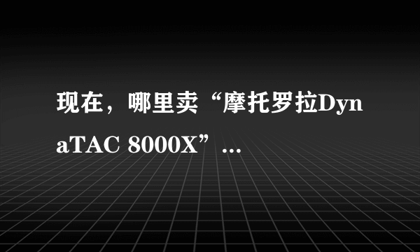 现在，哪里卖“摩托罗拉DynaTAC 8000X”这种手机？多少钱？