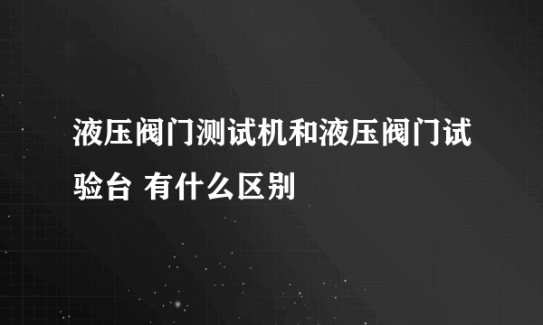 液压阀门测试机和液压阀门试验台 有什么区别