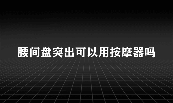 腰间盘突出可以用按摩器吗