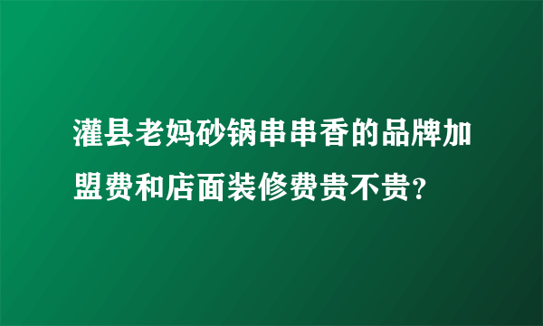 灌县老妈砂锅串串香的品牌加盟费和店面装修费贵不贵？