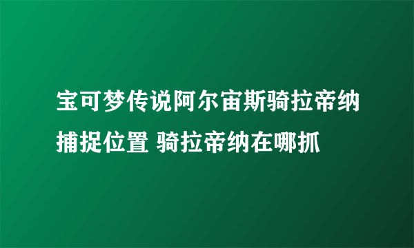 宝可梦传说阿尔宙斯骑拉帝纳捕捉位置 骑拉帝纳在哪抓