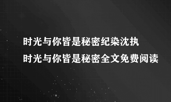 时光与你皆是秘密纪染沈执 时光与你皆是秘密全文免费阅读