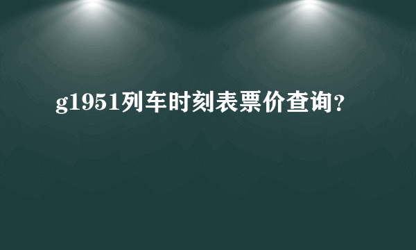 g1951列车时刻表票价查询？