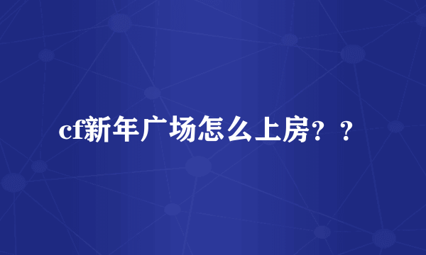 cf新年广场怎么上房？？