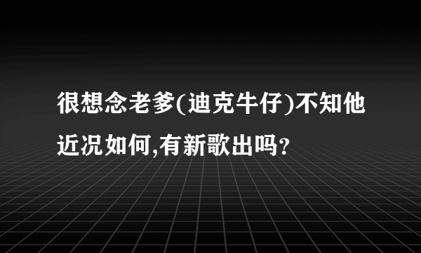 很想念老爹(迪克牛仔)不知他近况如何,有新歌出吗？