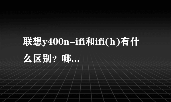 联想y400n-ifi和ifi(h)有什么区别？哪个比较好