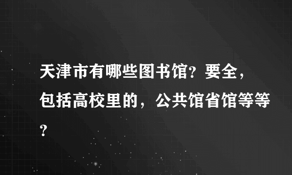 天津市有哪些图书馆？要全，包括高校里的，公共馆省馆等等？