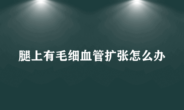 腿上有毛细血管扩张怎么办