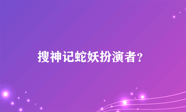 搜神记蛇妖扮演者？