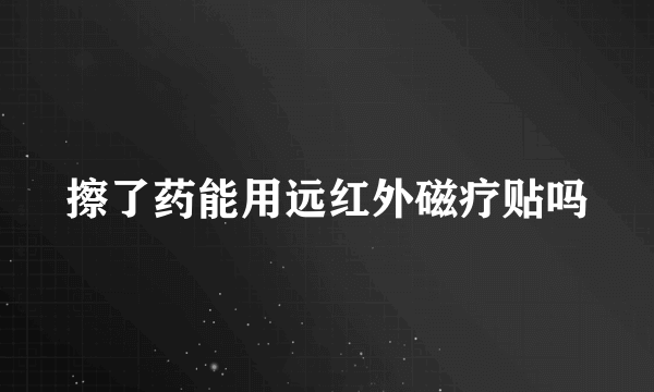 擦了药能用远红外磁疗贴吗