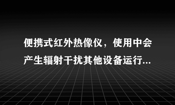 便携式红外热像仪，使用中会产生辐射干扰其他设备运行吗？会受到检测现场的其他设备的电磁辐射影响吗？