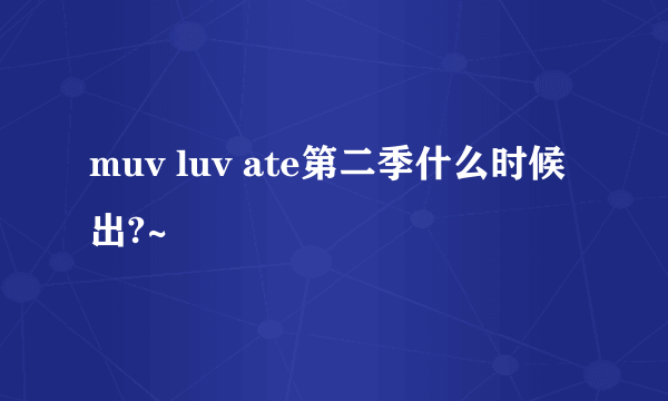 muv luv ate第二季什么时候出?~