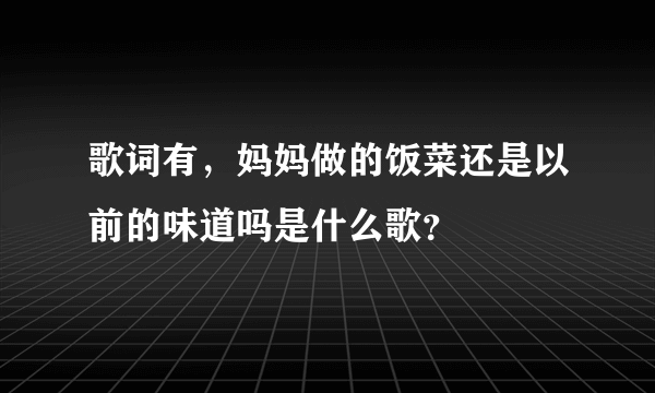 歌词有，妈妈做的饭菜还是以前的味道吗是什么歌？